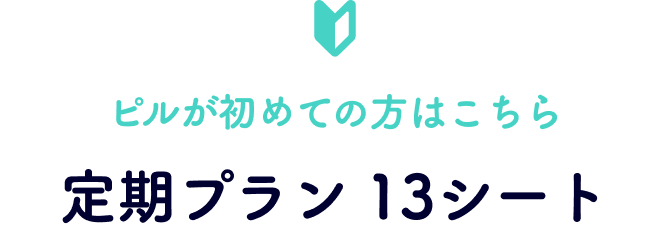 ピルが初めての方はこちら 定期プラン 13シート