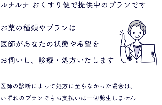 ルナルナ おくすり便で提供中のプランです お薬の種類やプランは医師があなたの状態や希望をお伺いし、診療・処方いたします 医師の診断によって処方に至らなかった場合は、いずれのプランでもお支払いは一切発生しません