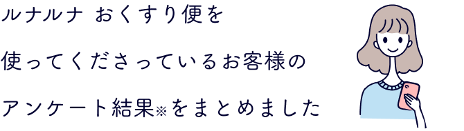 ルナルナ おくすり便を使ってくださっているお客様のアンケート結果※をまとめました