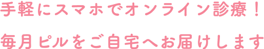 手軽にスマホでオンライン診療！毎月ピルをご自宅へお届けします