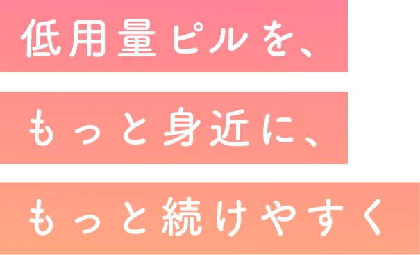 低用量ピルを、もっと身近に、もっと続けやすく