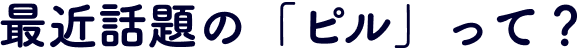 最近話題の「ピル」って？